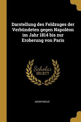 Darstellung des Feldzuges der Verbündeten gegen Napoléon im Jahr 1814 bis zur Eroberung von Paris by Anonymous