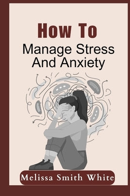 How To Manage Stress And Anxiety by White, Melissa S.