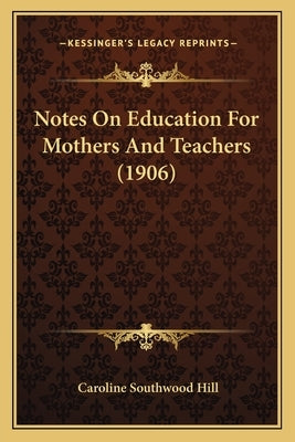 Notes On Education For Mothers And Teachers (1906) by Hill, Caroline Southwood