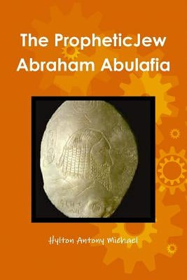 The Jewish Prophet Abraham Abulafia and His Gospel by Antony Michael, Hylton