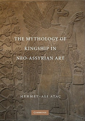 The Mythology of Kingship in Neo-Assyrian Art by Ata?, Mehmet-Ali