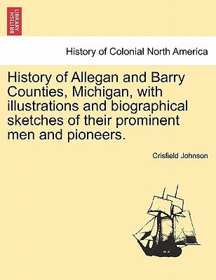 History of Allegan and Barry Counties, Michigan, with illustrations and biographical sketches of their prominent men and pioneers. by Johnson, Crisfield