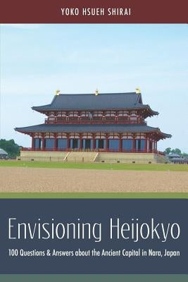 Envisioning Heijokyo: 100 Questions & Answers about the Ancient Capital in Nara, Japan by Shirai, Yoko Hsueh