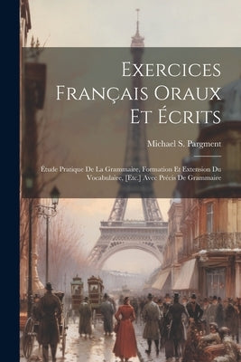 Exercices Français Oraux Et Écrits: Étude Pratique De La Grammaire, Formation Et Extension Du Vocabulaire, [Etc.] Avec Précis De Grammaire by Pargment, Michael S.