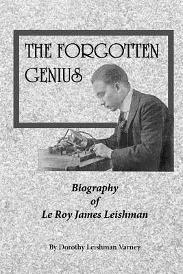 The Forgotten Genius: Biography of LeRoy James Leishman by Varney, Dorothy J.