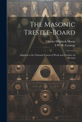The Masonic Trestle-Board: Adapted to the National System of Work and Lectures As Revised by Moore, Charles Whitlock
