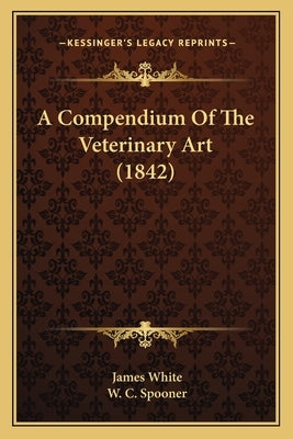 A Compendium Of The Veterinary Art (1842) by White, James