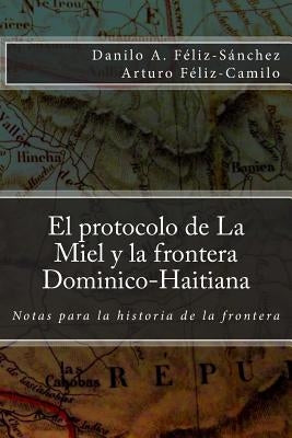 El protocolo de la Miel y la Frontera Dominico-Haitiana: Notas para la historia de la frontera by Feliz-Camilo, Arturo