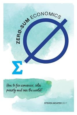 Zero-sum Economics: How to fix economics, solve poverty and save the world by McAtee, Steven