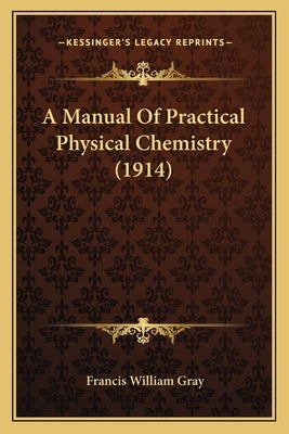 A Manual Of Practical Physical Chemistry (1914) by Gray, Francis William