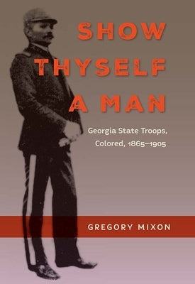 Show Thyself a Man: Georgia State Troops, Colored, 1865-1905 by Mixon, Gregory