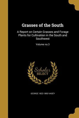 Grasses of the South: A Report on Certain Grasses and Forage Plants for Cultivation in the South and Southwest; Volume no.3 by Vasey, George 1822-1893