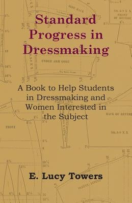 Standard Progress in Dressmaking - A Book to Help Students in Dressmaking and Women Interested in the Subject by Towers, E. Lucy