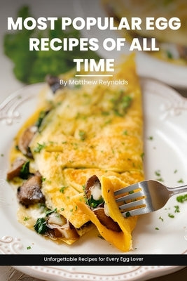 Most Popular Egg Recipes Of All Time Recipes Cookbook: Easy-To-Follow Egg Recipe Ideas That Are Curated For Taste, Nutrition, And The Joy Of Cooking by Reynolds, Matthew
