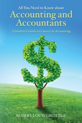 All You Need to Know about Accounting and Accountants: A Student's Guide to Careers in Accounting by Grottke, Robert Louis
