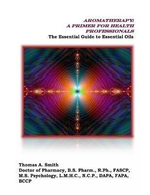 Aromatherapy: A Primer for Health Professionals: The Essential Guide to Essential Oils by Smith, Thomas a.
