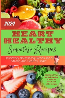 Heart Healthy Smoothie Recipes: Deliciously Nourishing Blends for a Strong and Healthy Heart by W. White, Rosalind
