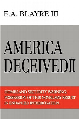 America Deceived II: Homeland Security Warning: Possession of This Novel May Result in Enhanced Interrogation. by Blayre, E. A., III
