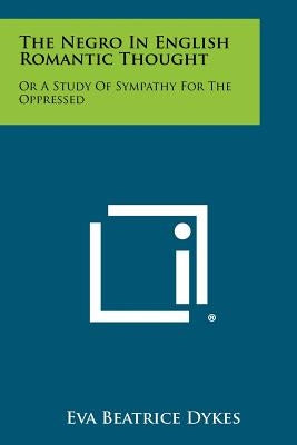 The Negro In English Romantic Thought: Or A Study Of Sympathy For The Oppressed by Dykes, Eva Beatrice