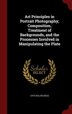 Art Principles in Portrait Photography; Composition, Treatment of Backgrounds, and the Processes Involved in Manipulating the Plate by Beck, Otto Walter