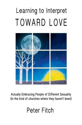 Learning to Interpret Toward Love: Actually Embracing People of Different Sexuality (in the kinds of churches where they haven't been) by Fitch, Peter
