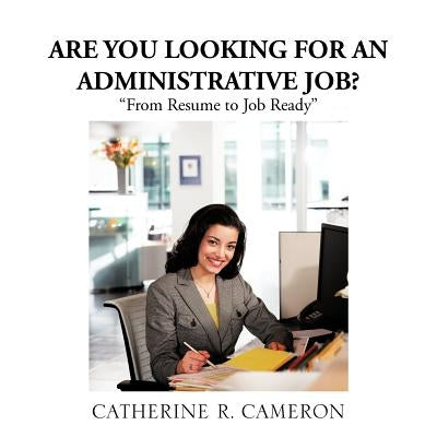 Are You Looking for an Administrative Job?: "From Resume to Job Ready" by Cameron, Catherine R.