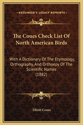 The Coues Check List Of North American Birds: With A Dictionary Of The Etymology, Orthography, And Orthoepy Of The Scientific Names (1882) by Coues, Elliott