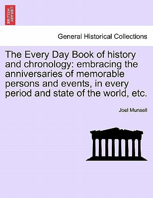 The Every Day Book of history and chronology: embracing the anniversaries of memorable persons and events, in every period and state of the world, etc by Munsell, Joel