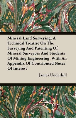 Mineral Land Surveying; A Technical Treatise On The Surveying And Patenting Of Mineral Surveyors And Students Of Mining Engineering, With An Appendix by Underhill, James