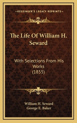 The Life of William H. Seward: With Selections from His Works (1855) by Seward, William H.