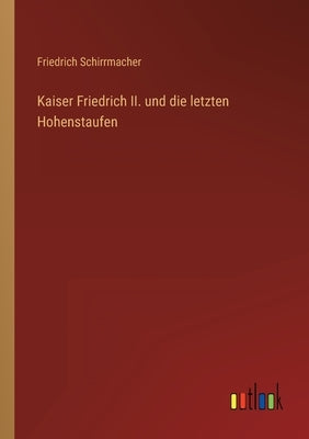 Kaiser Friedrich II. und die letzten Hohenstaufen by Schirrmacher, Friedrich