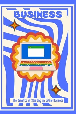 The Benefits of Starting an Online Business: Your Business, Your Way by King, Joshua