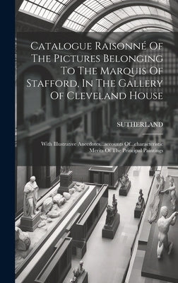 Catalogue Raisonné Of The Pictures Belonging To The Marquis Of Stafford, In The Gallery Of Cleveland House: With Illustrative Anecdotes...accounts Of. by Duke), Sutherland (1