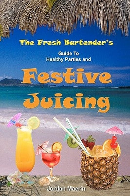 The Fresh Bartender's: A Guide To Healthy Parties And Festive Juicing by Maerin, Jordan