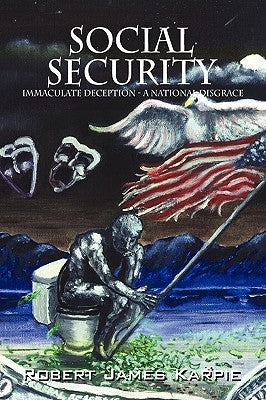 Social Security: Immaculate Deception - A National Disgrace by Karpie, Robert James