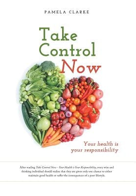Take Control Now: Your Health Is Your Responsibility by Clarke, Pamela E.