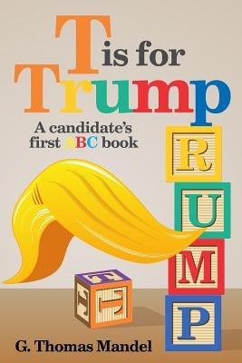 T is for Trump: A candidate's first ABC book by Mandel, G. Thomas