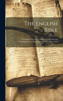 The English Bible: Translated out of the Original Tongues by the Commandment of King James the First Anno 1611 by Anonymous
