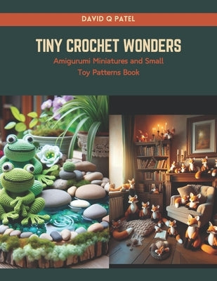 Tiny Crochet Wonders: Amigurumi Miniatures and Small Toy Patterns Book by Patel, David Q.