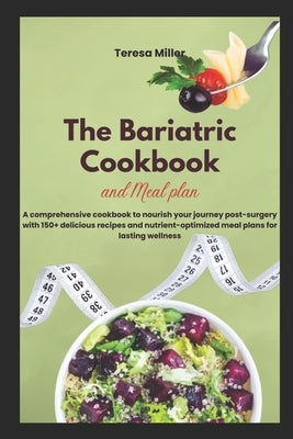 The Bariatric Cookbook and Meal Plan: A comprehensive cookbook to nourish your journey post-surgery with 150+ delicious recipes and nutrient-optimized by Miller, Teresa