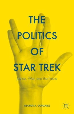 The Politics of Star Trek: Justice, War, and the Future by Gonzalez, George A.