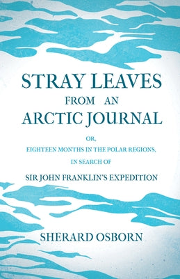 Stray Leaves from an Arctic Journal - Or, Eighteen Months in the Polar Regions, in Search of Sir John Franklin's Expedition by Osborn, Sherard