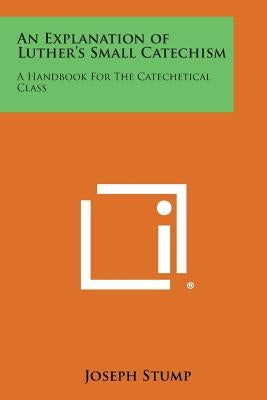 An Explanation of Luther's Small Catechism: A Handbook for the Catechetical Class by Stump, Joseph