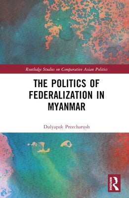 The Politics of Federalization in Myanmar by Preecharush, Dulyapak