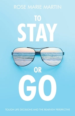 To Stay or Go: Tough Life Decisions and the Rearview Perspective by Martin, Rose Marie