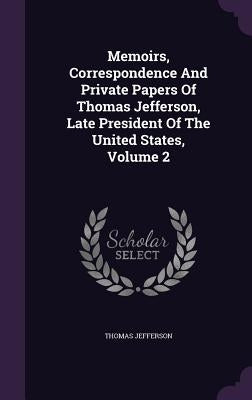 Memoirs, Correspondence And Private Papers Of Thomas Jefferson, Late President Of The United States, Volume 2 by Jefferson, Thomas