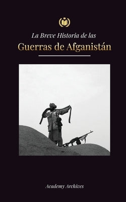 La Breve Historia de las Guerras de Afganistán (1970-1991): Operación Ciclón, los Muyahidines, las Guerras Civiles Afganas, la Invasión Soviética y el by Academy Archives