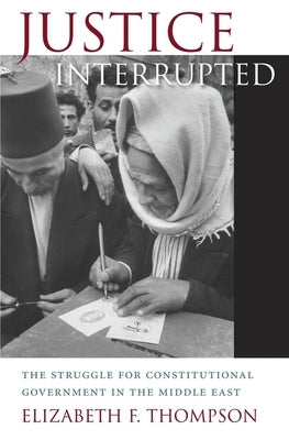 Justice Interrupted: The Struggle for Constitutional Government in the Middle East by Thompson, Elizabeth F.