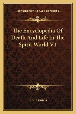 The Encyclopedia Of Death And Life In The Spirit World V1 by Francis, J. R.