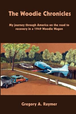 The Woodie Chronicles: My journey through America on the road to recovery in a 1949 Woodie Wagon by Raymer, Gregory A.